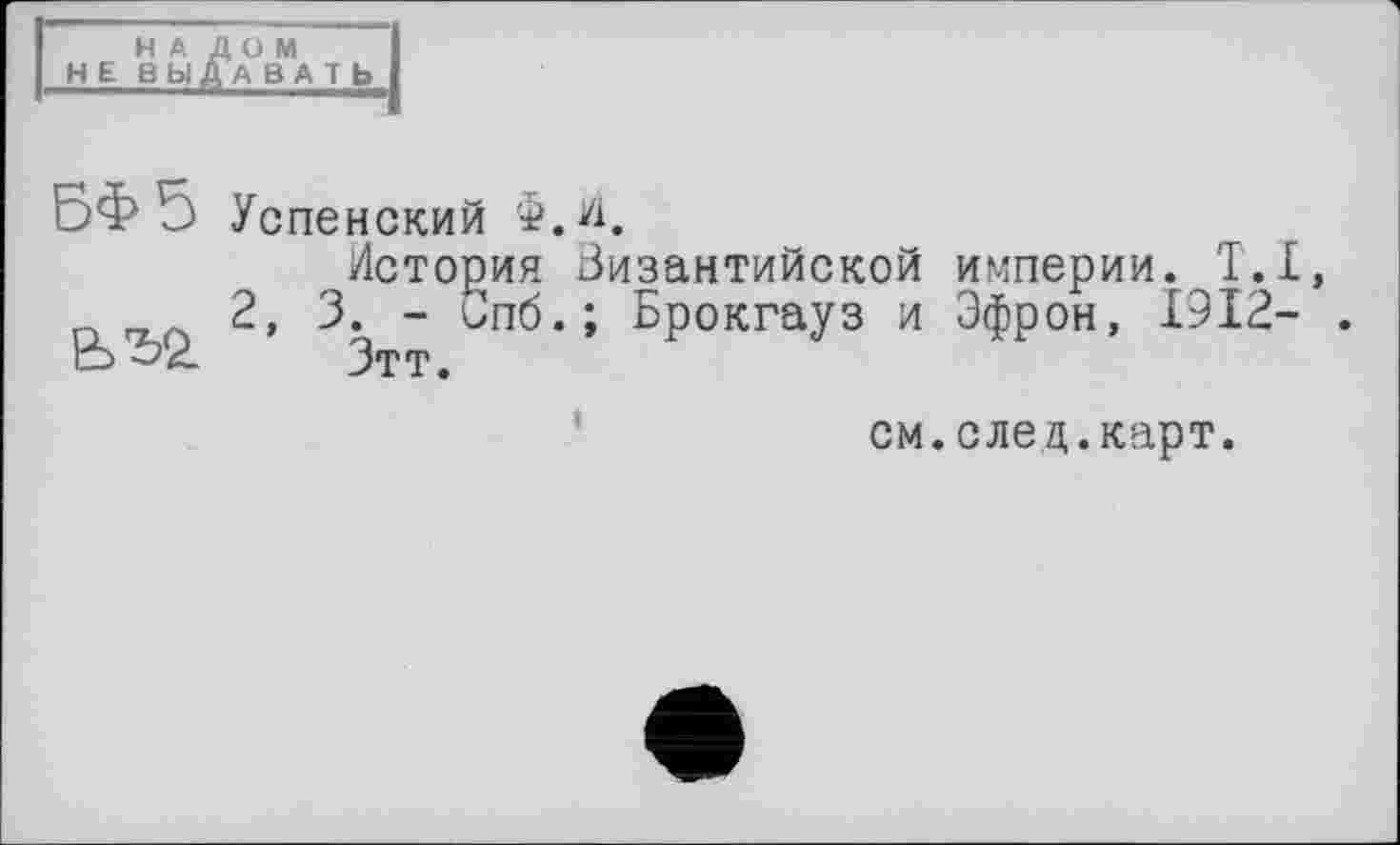 ﻿НАЛОМ НЕ ВЫДАВАТЬ
бФ 5 Успенский Ф.И.

История Византийской империи. T.I, 2, 3. - Спб.; Брокгауз и Эфрон, 1912-
Зтт.
I
см.след.карт.